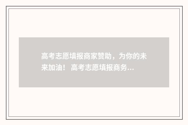 高考志愿填报商家赞助，为你的未来加油！ 高考志愿填报商务英语加试外语口语需要加试面试吗