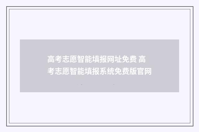 高考志愿智能填报网址免费 高考志愿智能填报系统免费版官网