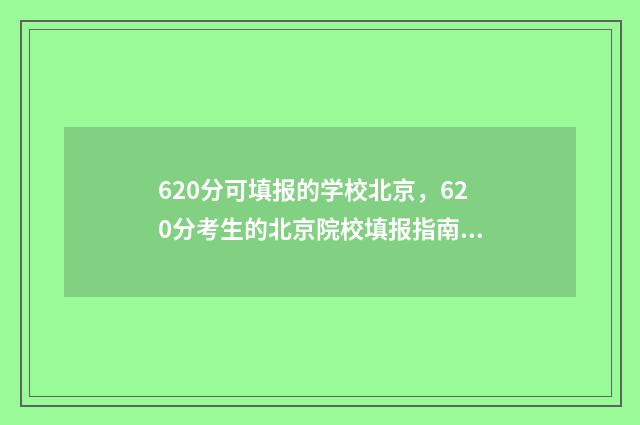 620分可填报的学校北京，620分考生的北京院校填报指南 620分选什么专业
