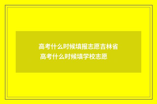 高考什么时候填报志愿吉林省 高考什么时候填学校志愿