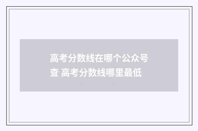 高考分数线在哪个公众号查 高考分数线哪里最低