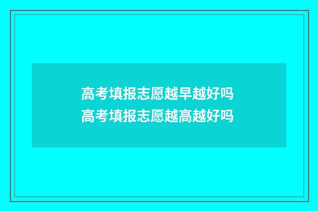 高考填报志愿越早越好吗 高考填报志愿越高越好吗