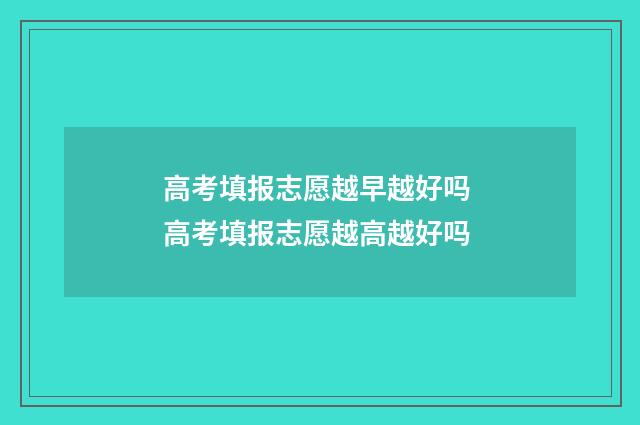 高考填报志愿越早越好吗 高考填报志愿越高越好吗