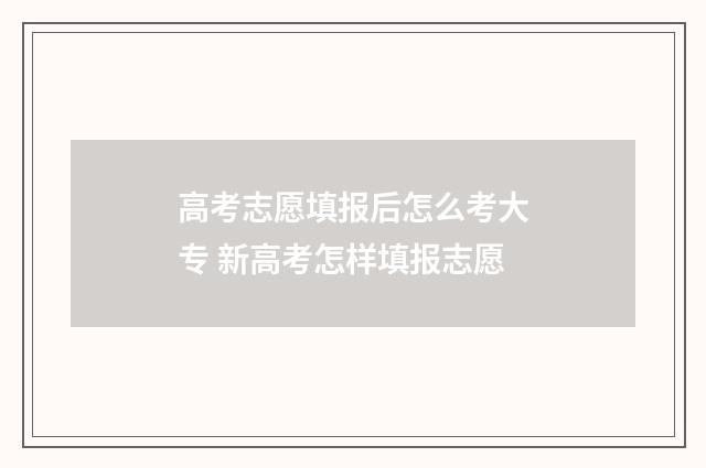 高考志愿填报后怎么考大专 新高考怎样填报志愿