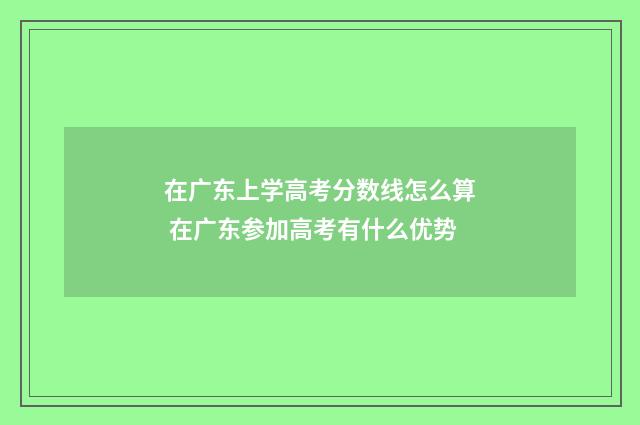 在广东上学高考分数线怎么算 在广东参加高考有什么优势