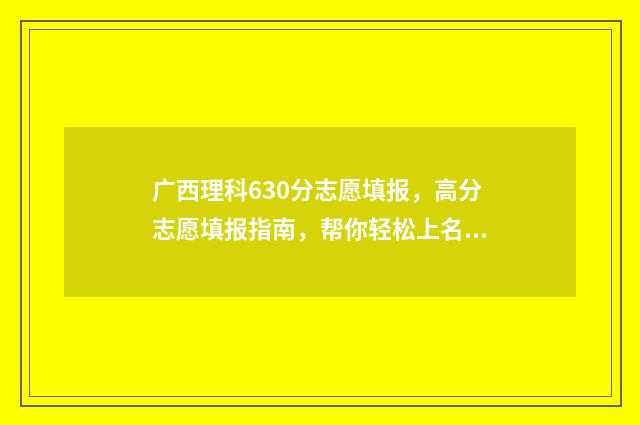广西理科630分志愿填报，高分志愿填报指南，帮你轻松上名校 广西理科390分