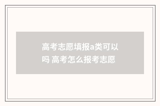 高考志愿填报a类可以吗 高考怎么报考志愿
