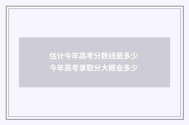 估计今年高考分数线是多少 今年高考录取分大概会多少