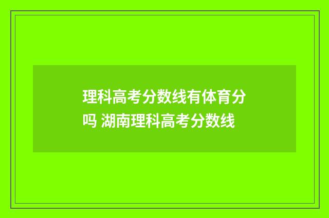 理科高考分数线有体育分吗 湖南理科高考分数线