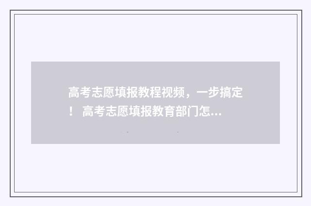 高考志愿填报教程视频，一步搞定！ 高考志愿填报教育部门怎么帮上忙