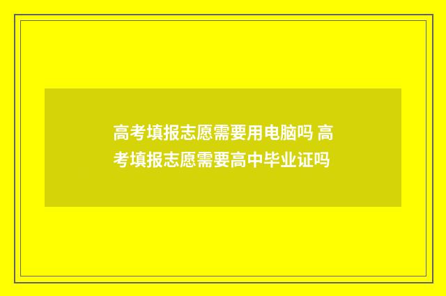 高考填报志愿需要用电脑吗 高考填报志愿需要高中毕业证吗
