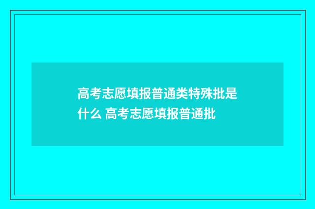 高考志愿填报普通类特殊批是什么 高考志愿填报普通批