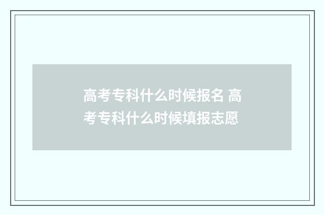 高考专科什么时候报名 高考专科什么时候填报志愿