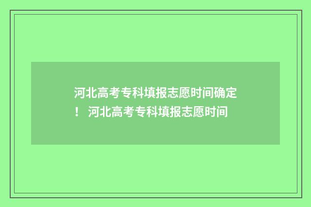 河北高考专科填报志愿时间确定！ 河北高考专科填报志愿时间
