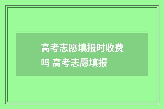 高考志愿填报时收费吗 高考志愿填报