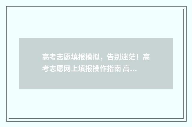 高考志愿填报模拟，告别迷茫！高考志愿网上填报操作指南 高考志愿填报模板山西