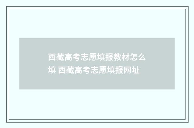 西藏高考志愿填报教材怎么填 西藏高考志愿填报网址