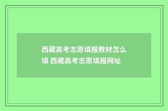西藏高考志愿填报教材怎么填 西藏高考志愿填报网址