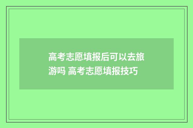 高考志愿填报后可以去旅游吗 高考志愿填报技巧