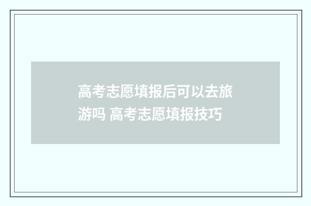 高考志愿填报后可以去旅游吗 高考志愿填报技巧
