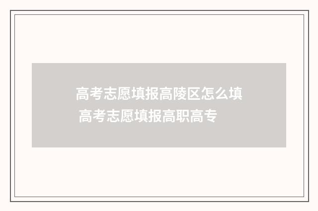 高考志愿填报高陵区怎么填 高考志愿填报高职高专