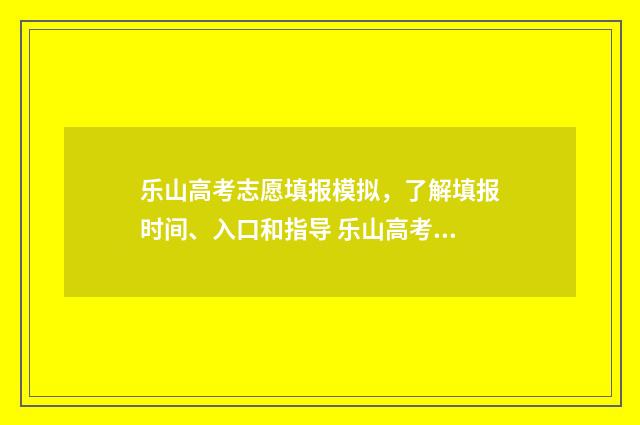 乐山高考志愿填报模拟，了解填报时间、入口和指导 乐山高考志愿填报一对一哪家最好
