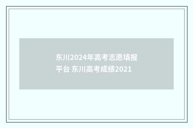 东川2024年高考志愿填报平台 东川高考成绩2021