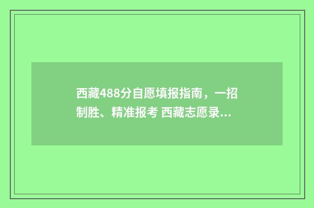 西藏488分自愿填报指南，一招制胜、精准报考 西藏志愿录取