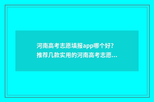 河南高考志愿填报app哪个好？推荐几款实用的河南高考志愿填报工具 春季高考志愿