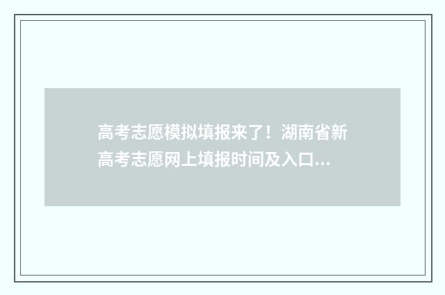 高考志愿模拟填报来了！湖南省新高考志愿网上填报时间及入口全攻略 高考志愿模拟填报有什么用