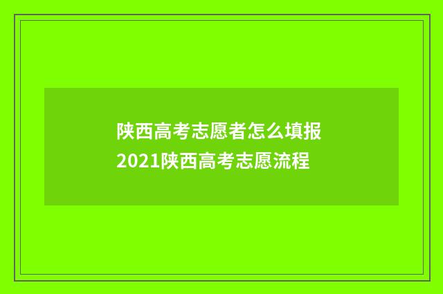 陕西高考志愿者怎么填报 2021陕西高考志愿流程