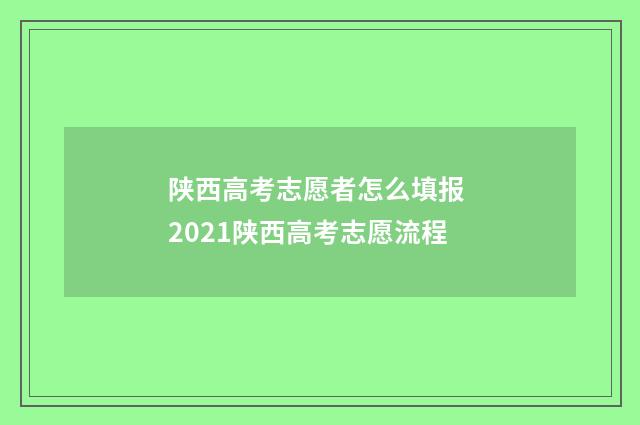 陕西高考志愿者怎么填报 2021陕西高考志愿流程