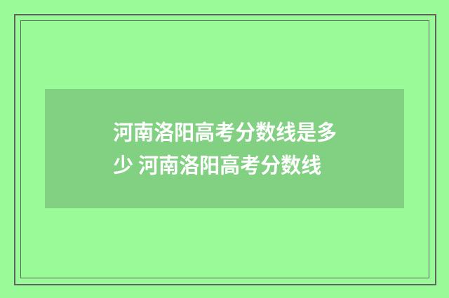 河南洛阳高考分数线是多少 河南洛阳高考分数线