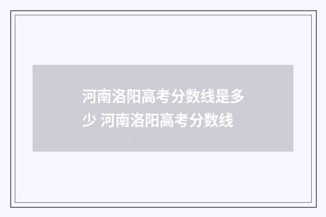 河南洛阳高考分数线是多少 河南洛阳高考分数线