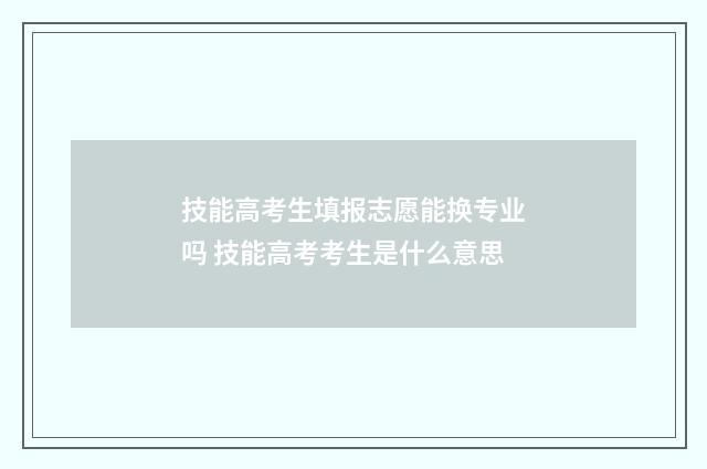 技能高考生填报志愿能换专业吗 技能高考考生是什么意思
