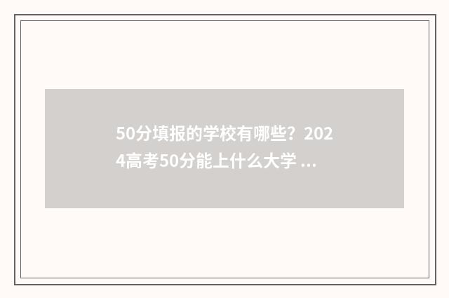 50分填报的学校有哪些？2024高考50分能上什么大学 50分填报的学校怎么填