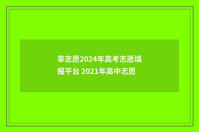 莘志愿2024年高考志愿填报平台 2021年高中志愿