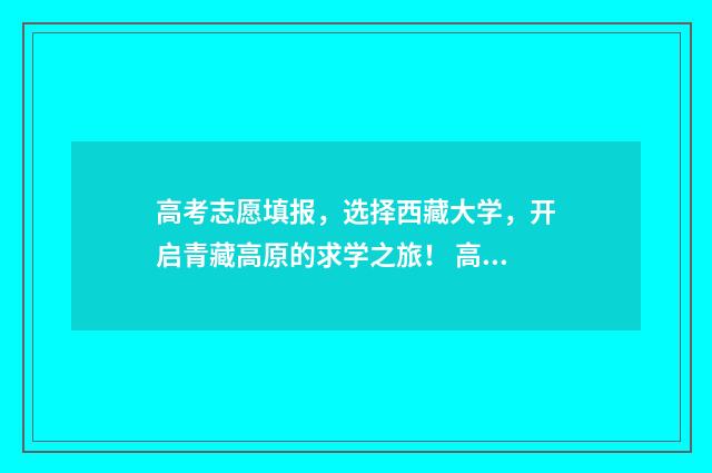 高考志愿填报，选择西藏大学，开启青藏高原的求学之旅！ 高考志愿填报能填几个