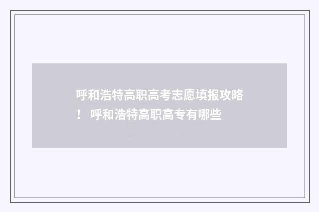 呼和浩特高职高考志愿填报攻略！ 呼和浩特高职高专有哪些