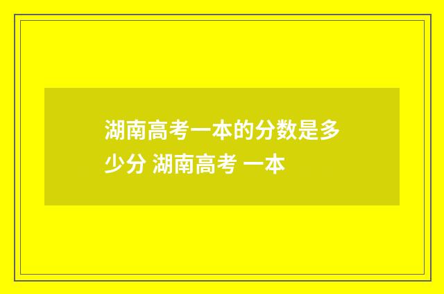 湖南高考一本的分数是多少分 湖南高考 一本
