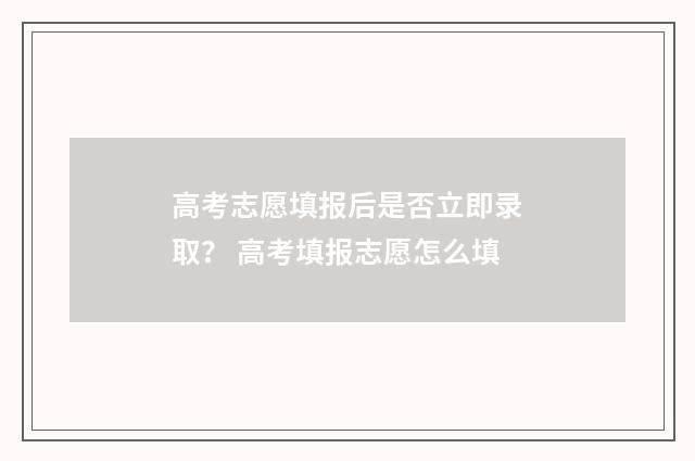 高考志愿填报后是否立即录取？ 高考填报志愿怎么填