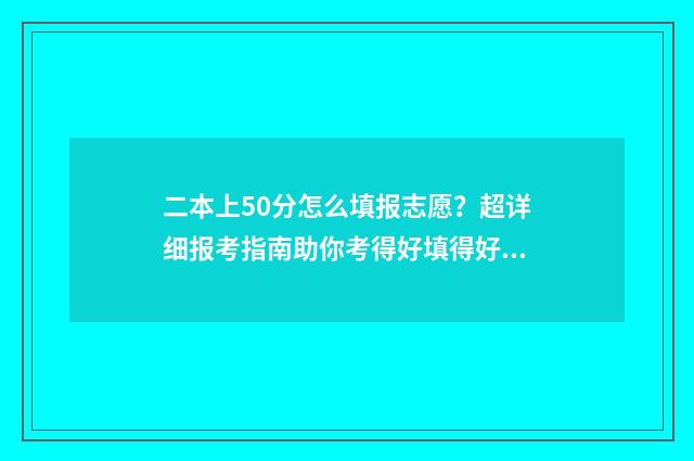 二本上50分怎么填报志愿？超详细报考指南助你考得好填得好 高出二本线50分可以上二本吗