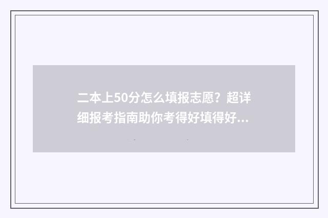 二本上50分怎么填报志愿？超详细报考指南助你考得好填得好 高出二本线50分可以上二本吗