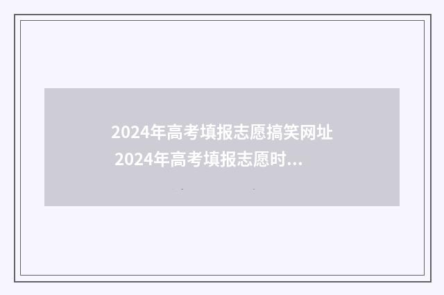 2024年高考填报志愿搞笑网址 2024年高考填报志愿时间
