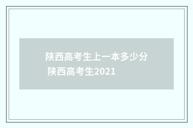 陕西高考生上一本多少分 陕西高考生2021