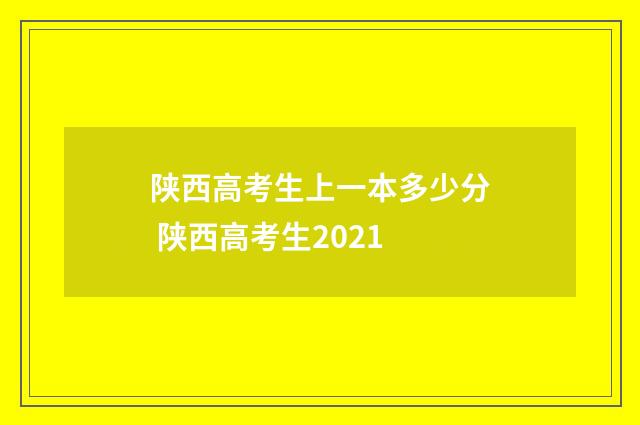 陕西高考生上一本多少分 陕西高考生2021
