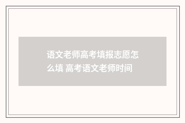 语文老师高考填报志愿怎么填 高考语文老师时间