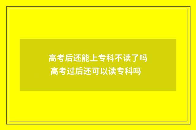 高考后还能上专科不读了吗 高考过后还可以读专科吗