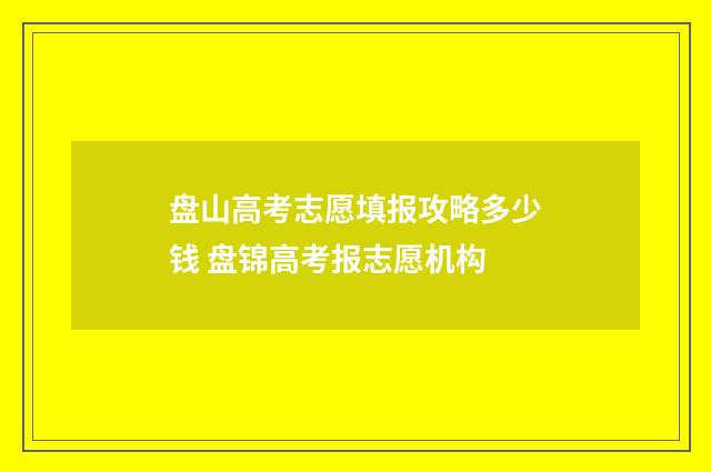盘山高考志愿填报攻略多少钱 盘锦高考报志愿机构