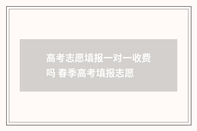 高考志愿填报一对一收费吗 春季高考填报志愿